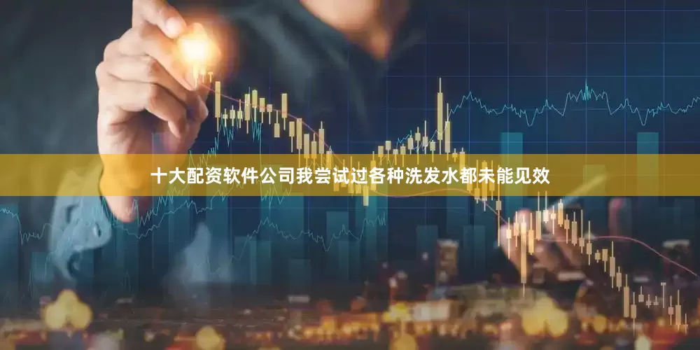 十大配资软件公司我尝试过各种洗发水都未能见效