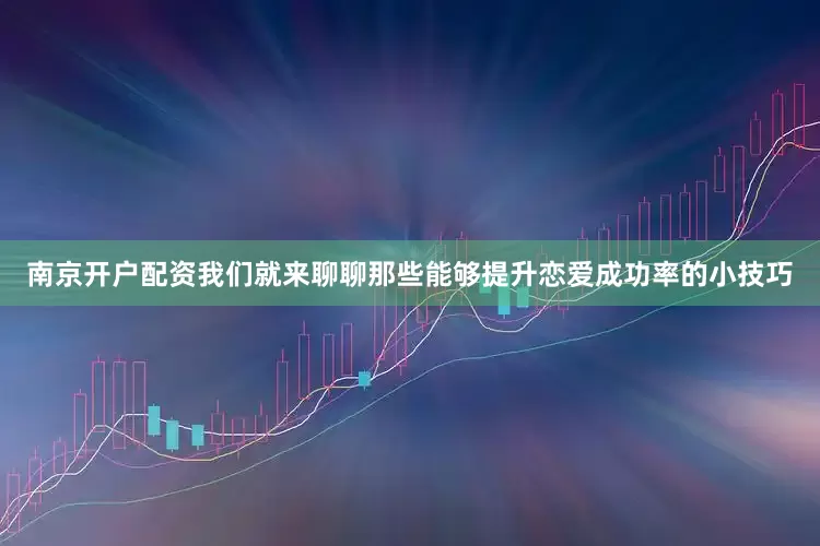 南京开户配资我们就来聊聊那些能够提升恋爱成功率的小技巧