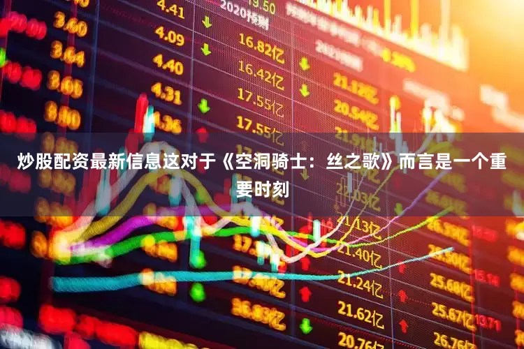 炒股配资最新信息这对于《空洞骑士：丝之歌》而言是一个重要时刻