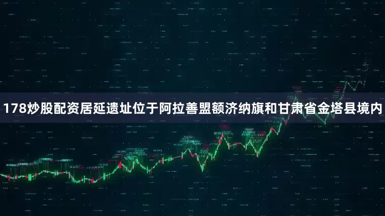 178炒股配资居延遗址位于阿拉善盟额济纳旗和甘肃省金塔县境内
