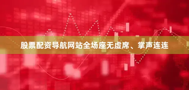 股票配资导航网站全场座无虚席、掌声连连