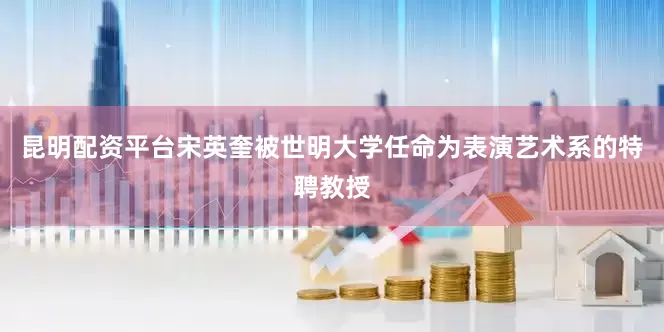昆明配资平台宋英奎被世明大学任命为表演艺术系的特聘教授