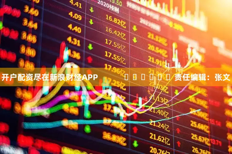 开户配资尽在新浪财经APP            						责任编辑：张文