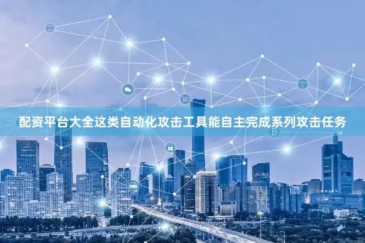 配资平台大全这类自动化攻击工具能自主完成系列攻击任务