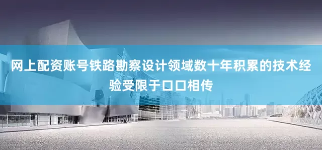 网上配资账号铁路勘察设计领域数十年积累的技术经验受限于口口相传