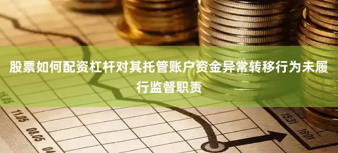 股票如何配资杠杆对其托管账户资金异常转移行为未履行监督职责