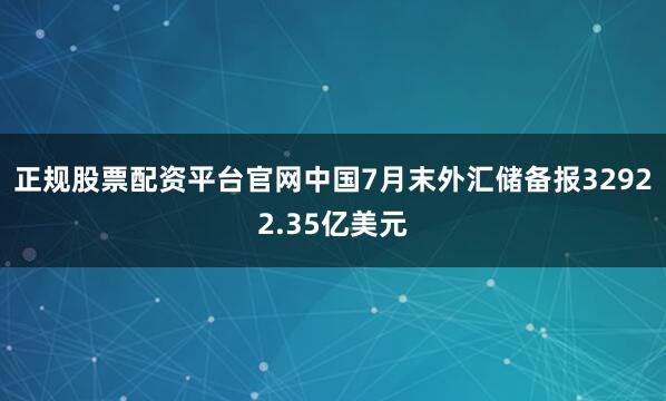 正规股票配资平台官网中国7月末外汇储备报32922.35亿美元