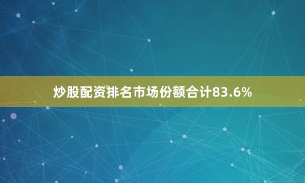 炒股配资排名市场份额合计83.6%