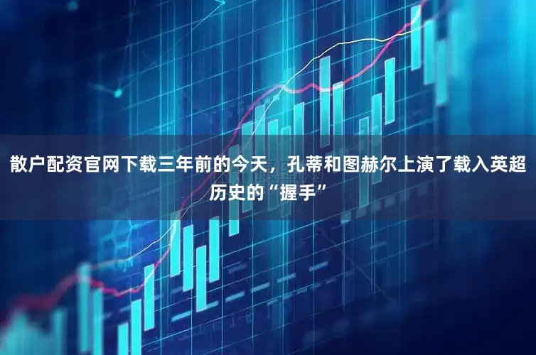 散户配资官网下载三年前的今天，孔蒂和图赫尔上演了载入英超历史的“握手”