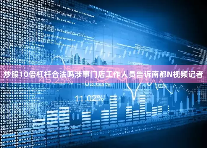 炒股10倍杠杆合法吗涉事门店工作人员告诉南都N视频记者