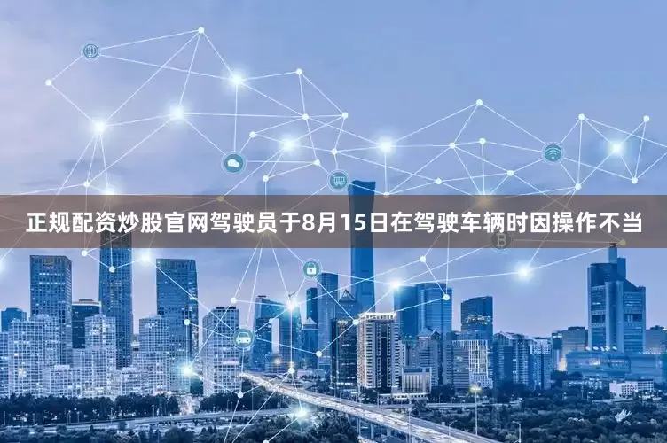正规配资炒股官网驾驶员于8月15日在驾驶车辆时因操作不当