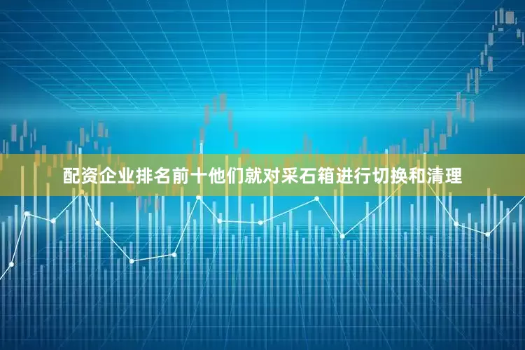配资企业排名前十他们就对采石箱进行切换和清理